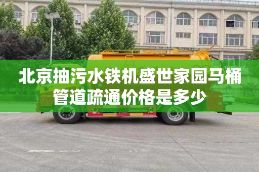 北京抽污水铁机盛世家园马桶管道疏通价格是多少