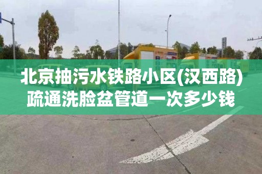 北京抽污水铁路小区(汉西路)疏通洗脸盆管道一次多少钱