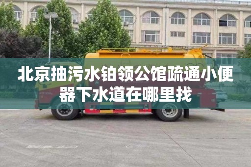 北京抽污水铂领公馆疏通小便器下水道在哪里找