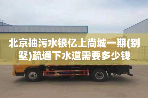 北京抽污水银亿上尚城一期(别墅)疏通下水道需要多少钱