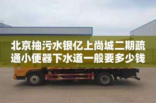 北京抽污水银亿上尚城二期疏通小便器下水道一般要多少钱