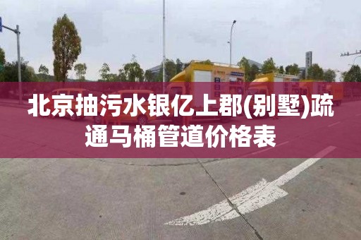 北京抽污水银亿上郡(别墅)疏通马桶管道价格表