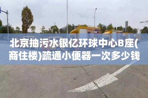 北京抽污水银亿环球中心B座(商住楼)疏通小便器一次多少钱