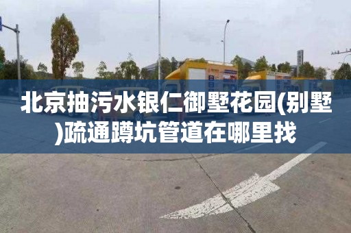 北京抽污水银仁御墅花园(别墅)疏通蹲坑管道在哪里找