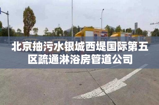 北京抽污水银城西堤国际第五区疏通淋浴房管道公司