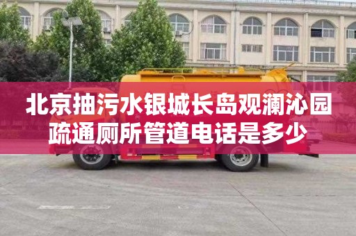 北京抽污水银城长岛观澜沁园疏通厕所管道电话是多少
