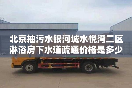 北京抽污水银河城水悦湾二区淋浴房下水道疏通价格是多少