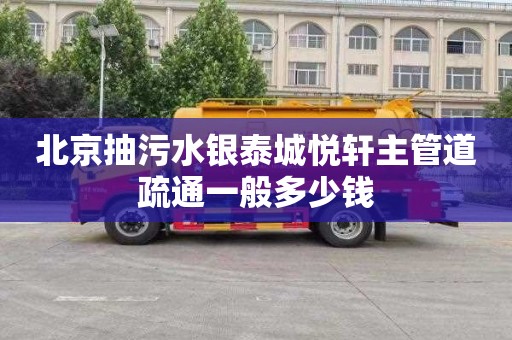 北京抽污水银泰城悦轩主管道疏通一般多少钱