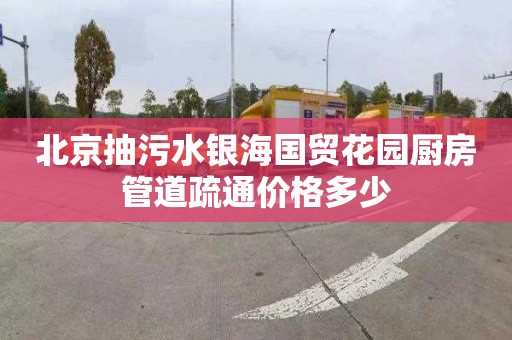 北京抽污水银海国贸花园厨房管道疏通价格多少
