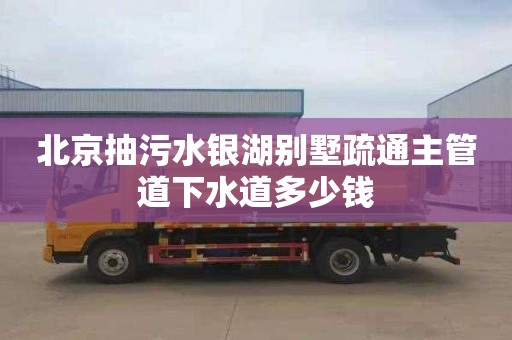 北京抽污水银湖别墅疏通主管道下水道多少钱