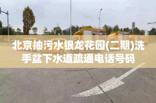 北京抽污水银龙花园(二期)洗手盆下水道疏通电话号码