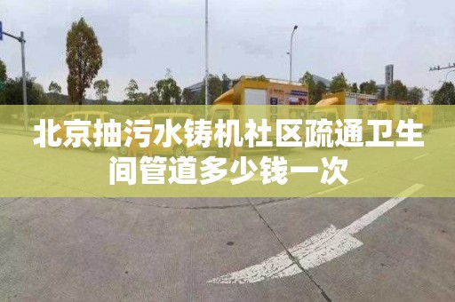 北京抽污水铸机社区疏通卫生间管道多少钱一次