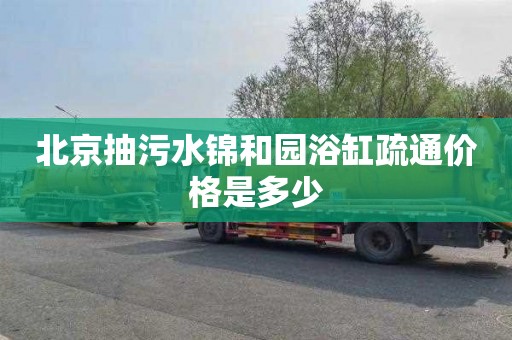 北京抽污水锦和园浴缸疏通价格是多少