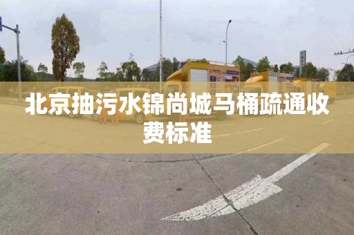 北京抽污水锦尚城马桶疏通收费标准