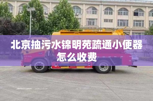 北京抽污水锦明苑疏通小便器怎么收费