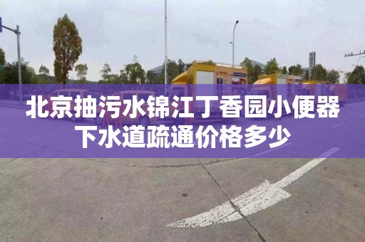 北京抽污水锦江丁香园小便器下水道疏通价格多少
