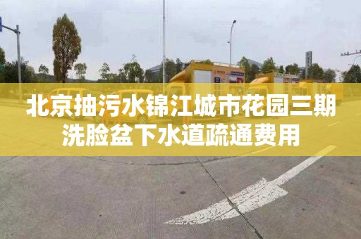 北京抽污水锦江城市花园三期洗脸盆下水道疏通费用