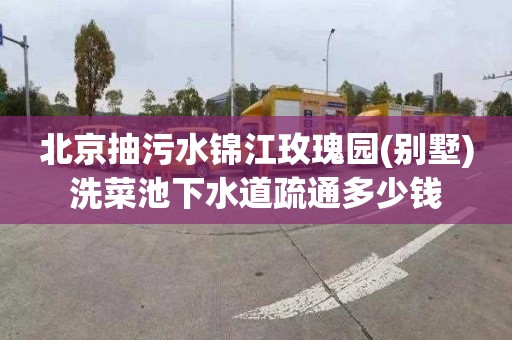 北京抽污水锦江玫瑰园(别墅)洗菜池下水道疏通多少钱