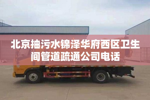 北京抽污水锦泽华府西区卫生间管道疏通公司电话