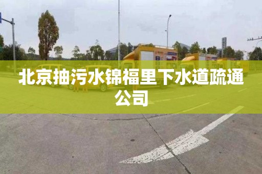 北京抽污水锦福里下水道疏通公司