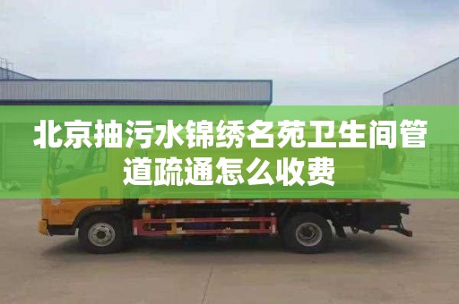北京抽污水锦绣名苑卫生间管道疏通怎么收费