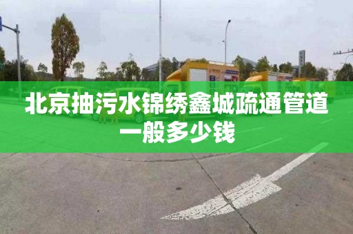 北京抽污水锦绣鑫城疏通管道一般多少钱