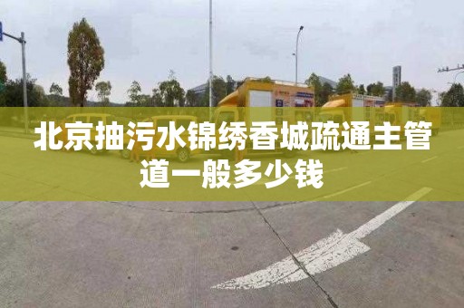 北京抽污水锦绣香城疏通主管道一般多少钱