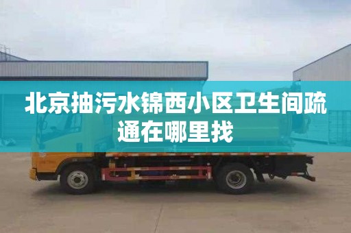 北京抽污水锦西小区卫生间疏通在哪里找