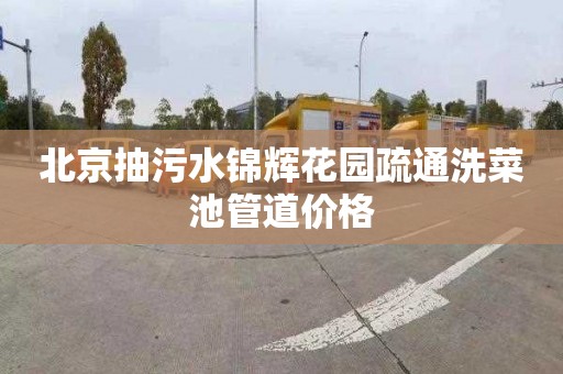 北京抽污水锦辉花园疏通洗菜池管道价格