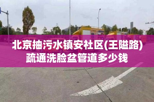 北京抽污水镇安社区(王隘路)疏通洗脸盆管道多少钱