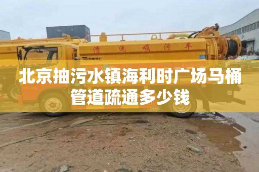 北京抽污水镇海利时广场马桶管道疏通多少钱