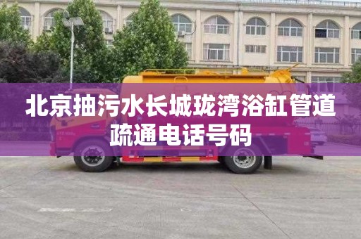 北京抽污水长城珑湾浴缸管道疏通电话号码