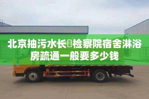 北京抽污水长堎检察院宿舍淋浴房疏通一般要多少钱