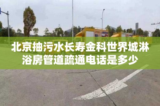 北京抽污水长寿金科世界城淋浴房管道疏通电话是多少