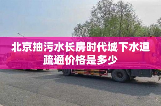 北京抽污水长房时代城下水道疏通价格是多少