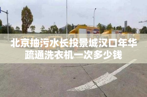 北京抽污水长投景城汉口年华疏通洗衣机一次多少钱