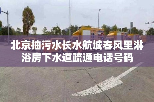 北京抽污水长水航城春风里淋浴房下水道疏通电话号码