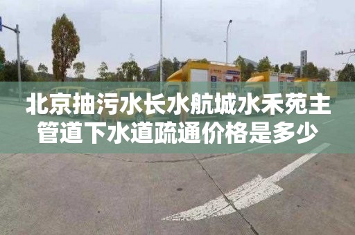 北京抽污水长水航城水禾苑主管道下水道疏通价格是多少