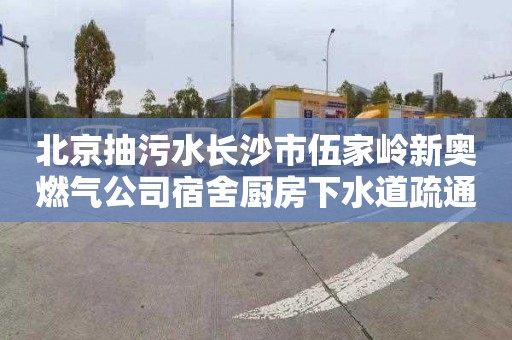 北京抽污水长沙市伍家岭新奥燃气公司宿舍厨房下水道疏通师傅电话