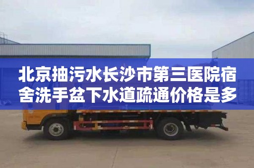 北京抽污水长沙市第三医院宿舍洗手盆下水道疏通价格是多少