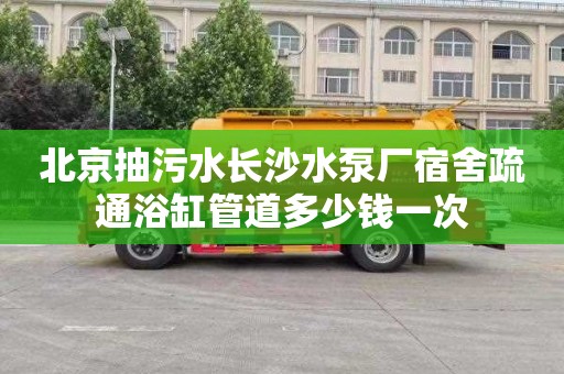 北京抽污水长沙水泵厂宿舍疏通浴缸管道多少钱一次