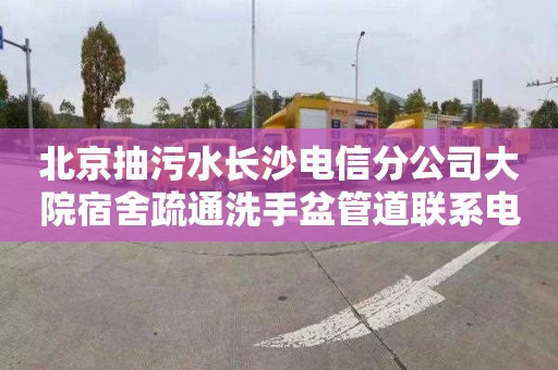 北京抽污水长沙电信分公司大院宿舍疏通洗手盆管道联系电话