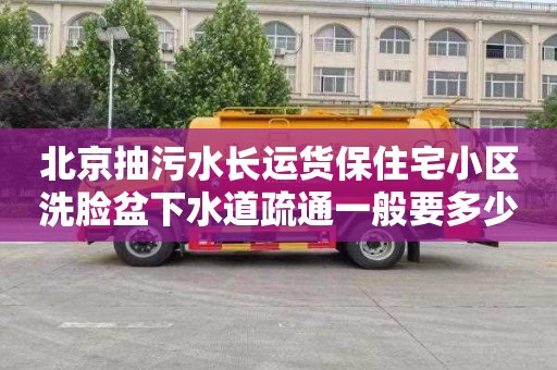 北京抽污水长运货保住宅小区洗脸盆下水道疏通一般要多少钱