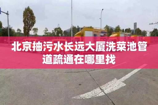 北京抽污水长远大厦洗菜池管道疏通在哪里找