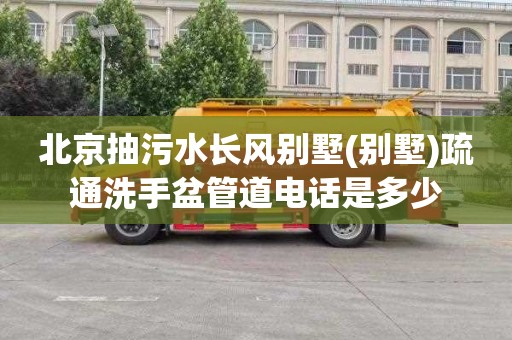 北京抽污水长风别墅(别墅)疏通洗手盆管道电话是多少