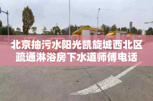北京抽污水阳光凯旋城西北区疏通淋浴房下水道师傅电话