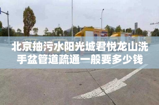 北京抽污水阳光城君悦龙山洗手盆管道疏通一般要多少钱