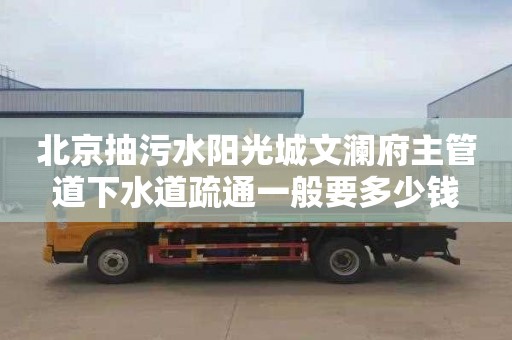 北京抽污水阳光城文澜府主管道下水道疏通一般要多少钱