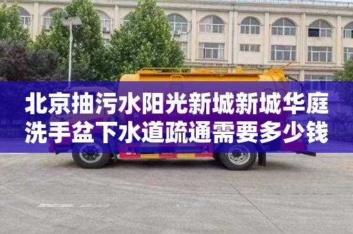 北京抽污水阳光新城新城华庭洗手盆下水道疏通需要多少钱