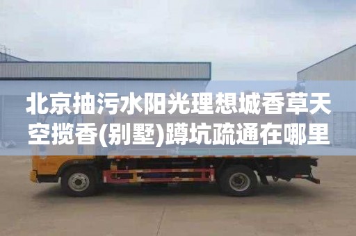 北京抽污水阳光理想城香草天空揽香(别墅)蹲坑疏通在哪里找